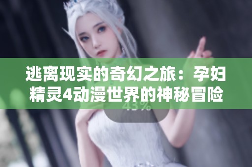 逃离现实的奇幻之旅：孕妇精灵4动漫世界的神秘冒险