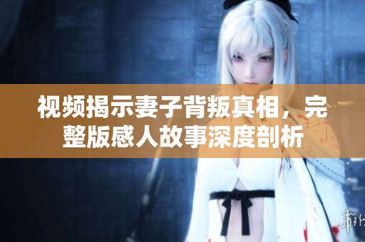 视频揭示妻子背叛真相，完整版感人故事深度剖析