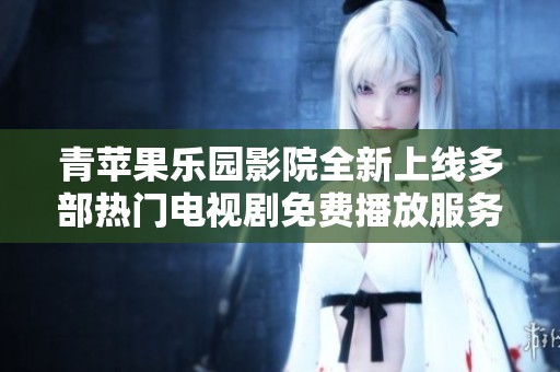 青苹果乐园影院全新上线多部热门电视剧免费播放服务