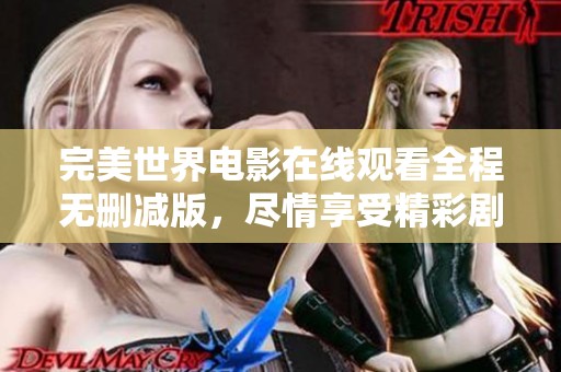 完美世界电影在线观看全程无删减版，尽情享受精彩剧情体验