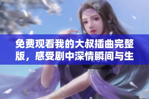 免费观看我的大叔插曲完整版，感受剧中深情瞬间与生活哲理