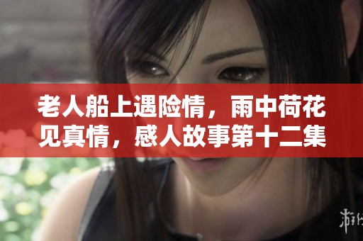 老人船上遇险情，雨中荷花见真情，感人故事第十二集