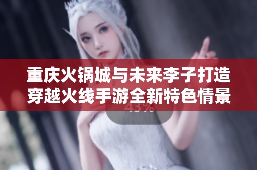 重庆火锅城与未来李子打造穿越火线手游全新特色情景地图盛宴