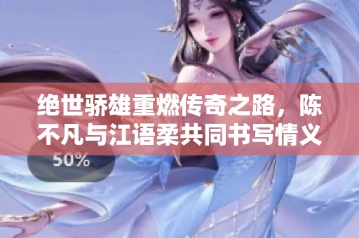 绝世骄雄重燃传奇之路，陈不凡与江语柔共同书写情义与勇敢的精彩篇章