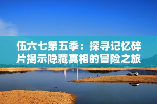 伍六七第五季：探寻记忆碎片揭示隐藏真相的冒险之旅