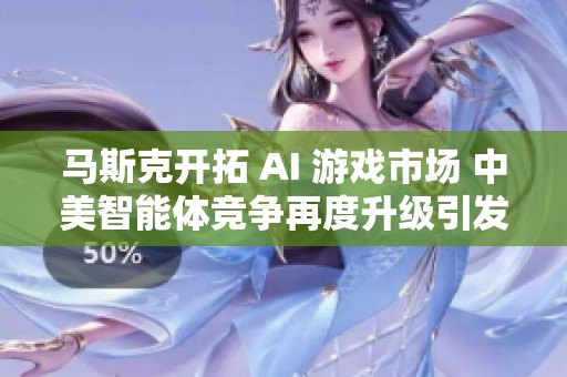 马斯克开拓 AI 游戏市场 中美智能体竞争再度升级引发关注