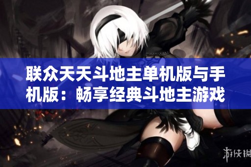 联众天天斗地主单机版与手机版：畅享经典斗地主游戏体验的完美选择