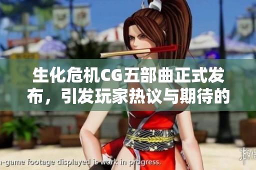 生化危机CG五部曲正式发布，引发玩家热议与期待的回归之作
