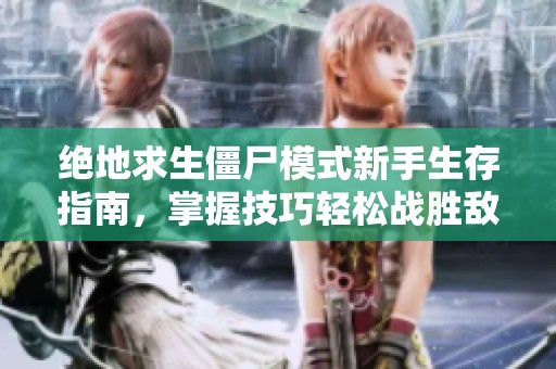 绝地求生僵尸模式新手生存指南，掌握技巧轻松战胜敌人，成为战场主宰