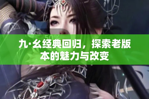 九·幺经典回归，探索老版本的魅力与改变