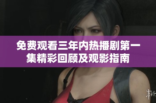 免费观看三年内热播剧第一集精彩回顾及观影指南