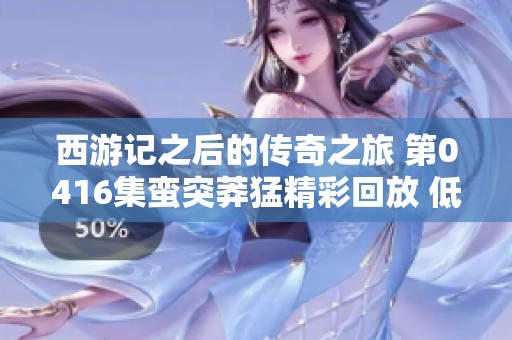 西游记之后的传奇之旅 第0416集蛮突莽猛精彩回放 低音沉浸式听觉享受