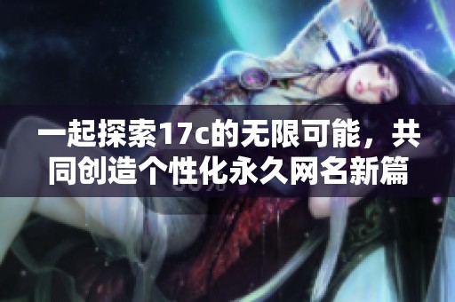 一起探索17c的无限可能，共同创造个性化永久网名新篇章