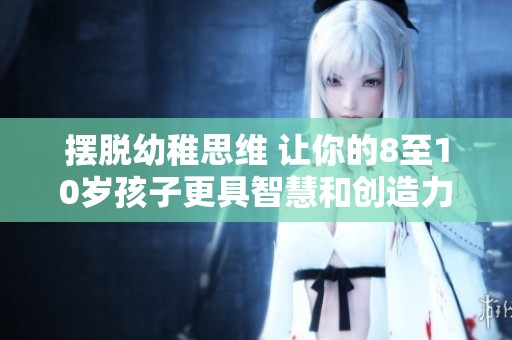 摆脱幼稚思维 让你的8至10岁孩子更具智慧和创造力