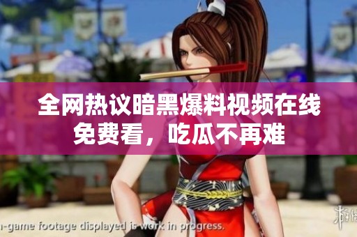 全网热议暗黑爆料视频在线免费看，吃瓜不再难