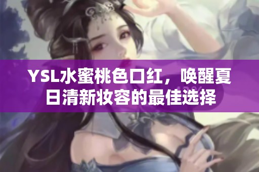 YSL水蜜桃色口红，唤醒夏日清新妆容的最佳选择