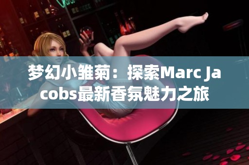 梦幻小雏菊：探索Marc Jacobs最新香氛魅力之旅