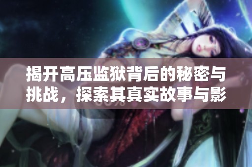 揭开高压监狱背后的秘密与挑战，探索其真实故事与影响