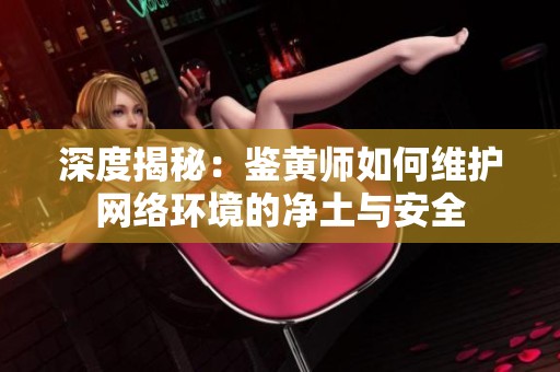 深度揭秘：鉴黄师如何维护网络环境的净土与安全