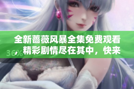 全新蔷薇风暴全集免费观看，精彩剧情尽在其中，快来追剧吧！