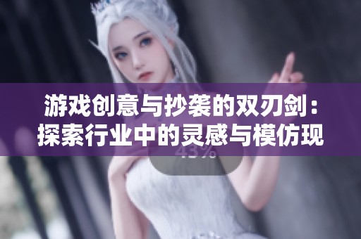 游戏创意与抄袭的双刃剑：探索行业中的灵感与模仿现象与其影响