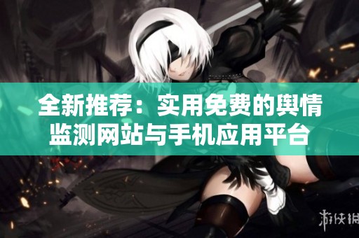 全新推荐：实用免费的舆情监测网站与手机应用平台