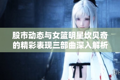 股市动态与女篮明星坎贝奇的精彩表现三部曲深入解析社会热点新闻