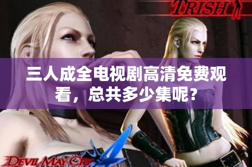 三人成全电视剧高清免费观看，总共多少集呢？