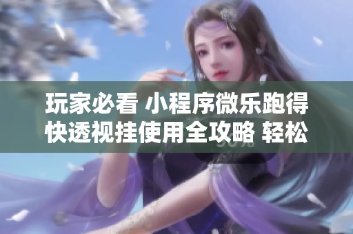 玩家必看 小程序微乐跑得快透视挂使用全攻略 轻松掌握游戏技巧辅助手段