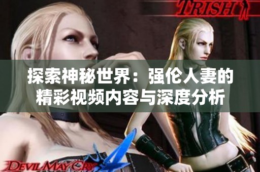探索神秘世界：强伦人妻的精彩视频内容与深度分析