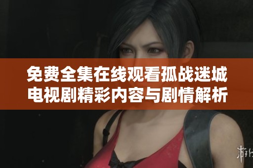 免费全集在线观看孤战迷城电视剧精彩内容与剧情解析