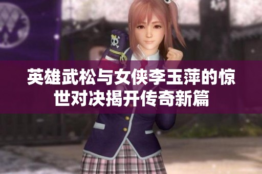英雄武松与女侠李玉萍的惊世对决揭开传奇新篇