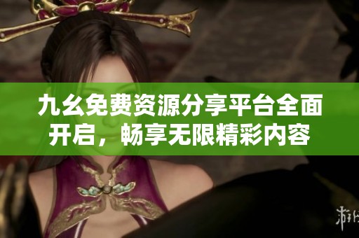 九幺免费资源分享平台全面开启，畅享无限精彩内容