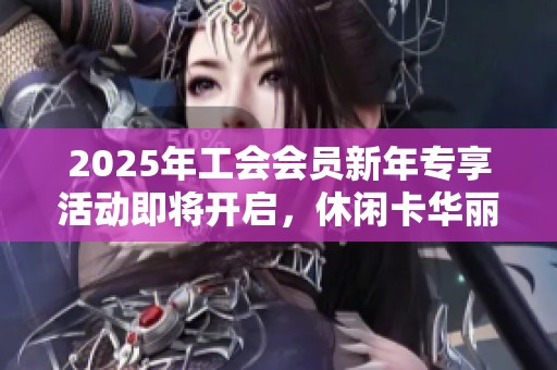 2025年工会会员新年专享活动即将开启，休闲卡华丽回归，畅享精彩时光！