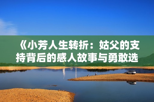 《小芳人生转折：姑父的支持背后的感人故事与勇敢选择》