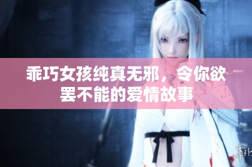 乖巧女孩纯真无邪，令你欲罢不能的爱情故事