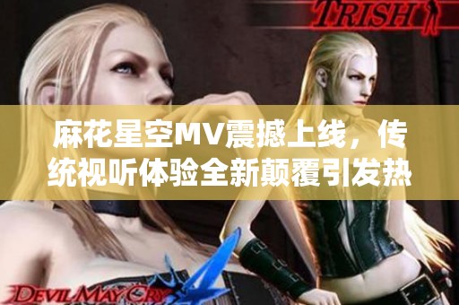 麻花星空MV震撼上线，传统视听体验全新颠覆引发热议与期待