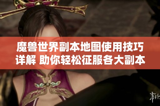 魔兽世界副本地图使用技巧详解 助你轻松征服各大副本挑战
