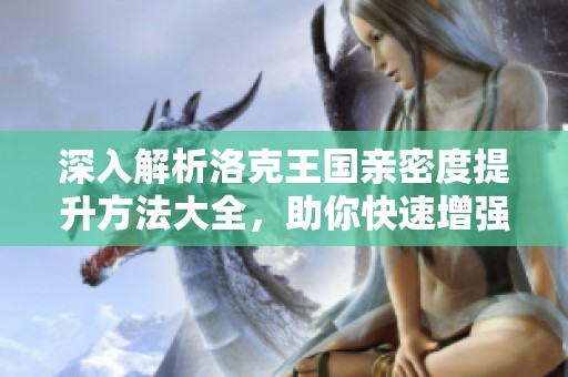 深入解析洛克王国亲密度提升方法大全，助你快速增强伙伴关系技巧！