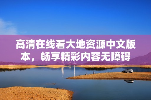 高清在线看大地资源中文版本，畅享精彩内容无障碍