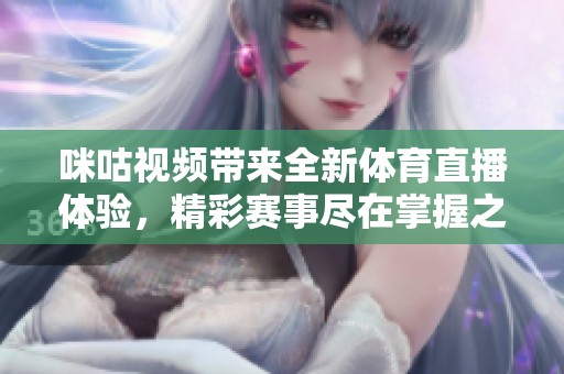 咪咕视频带来全新体育直播体验，精彩赛事尽在掌握之中