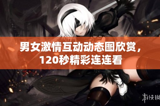 男女激情互动动态图欣赏，120秒精彩连连看