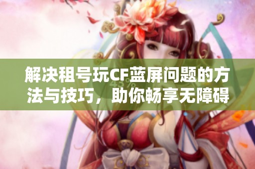 解决租号玩CF蓝屏问题的方法与技巧，助你畅享无障碍游戏体验