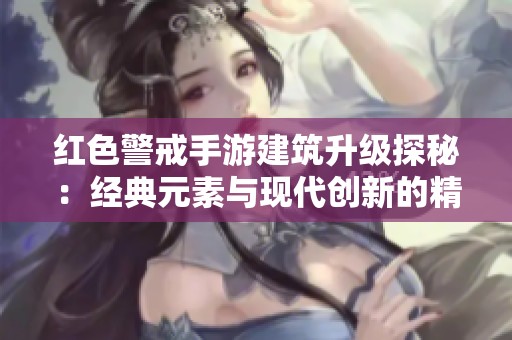 红色警戒手游建筑升级探秘：经典元素与现代创新的精彩交融体验
