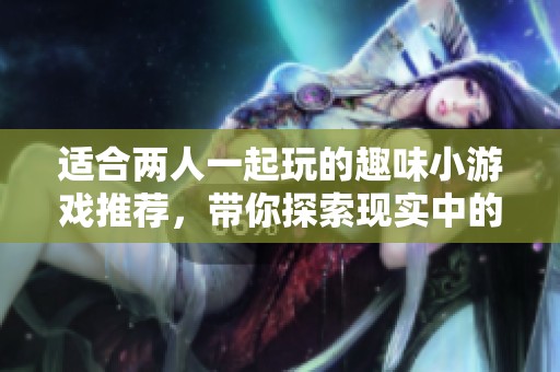 适合两人一起玩的趣味小游戏推荐，带你探索现实中的乐趣与互动体验