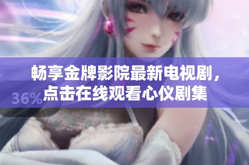 畅享金牌影院最新电视剧，点击在线观看心仪剧集
