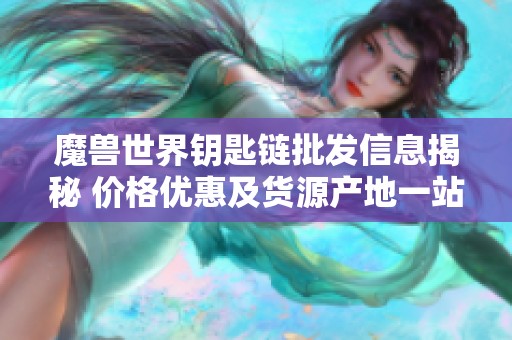 魔兽世界钥匙链批发信息揭秘 价格优惠及货源产地一站式了解
