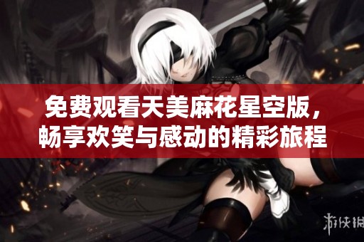 免费观看天美麻花星空版，畅享欢笑与感动的精彩旅程