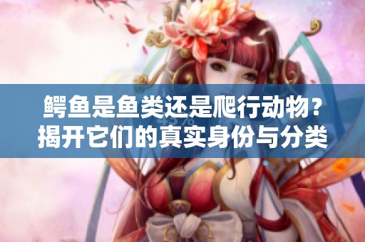 鳄鱼是鱼类还是爬行动物？揭开它们的真实身份与分类解析