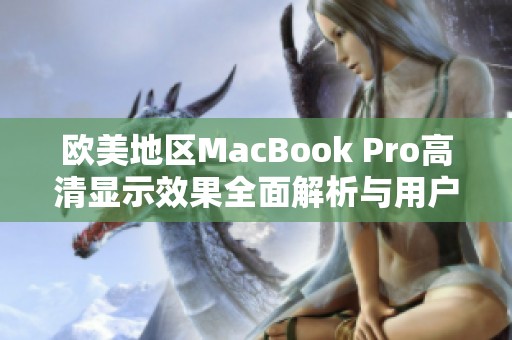 欧美地区MacBook Pro高清显示效果全面解析与用户体验分享